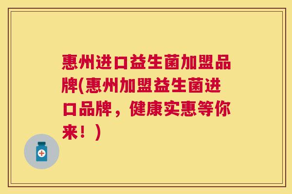 惠州进口益生菌加盟品牌(惠州加盟益生菌进口品牌，健康实惠等你来！)