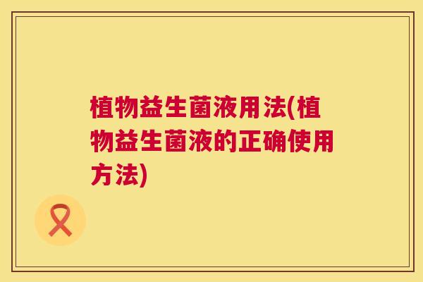 植物益生菌液用法(植物益生菌液的正确使用方法)