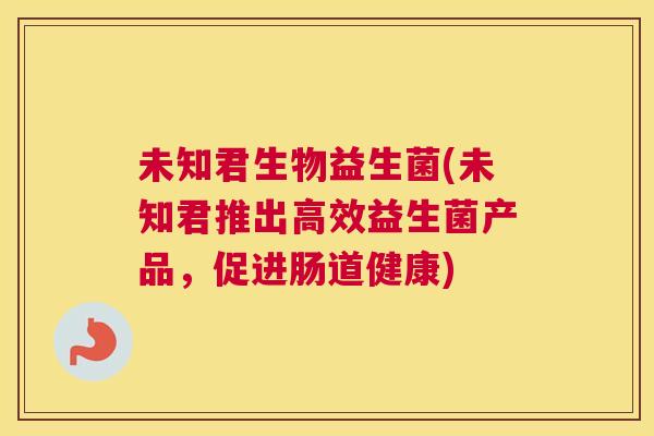未知君生物益生菌(未知君推出高效益生菌产品，促进肠道健康)