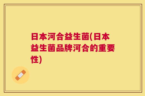 日本河合益生菌(日本益生菌品牌河合的重要性)