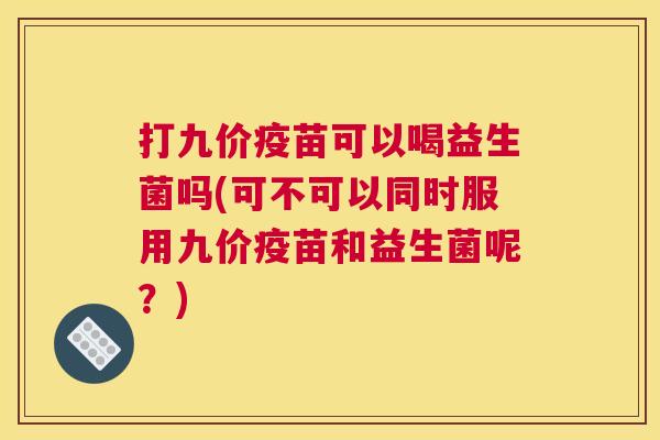 打九价疫苗可以喝益生菌吗(可不可以同时服用九价疫苗和益生菌呢？)