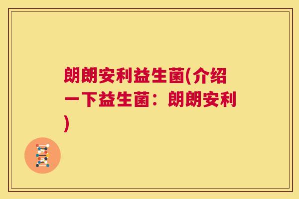 朗朗安利益生菌(介绍一下益生菌：朗朗安利)