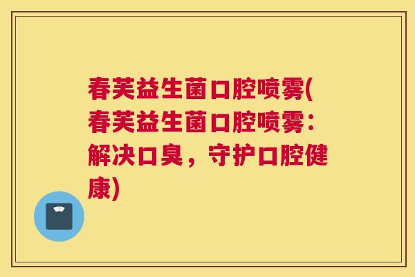 春芙益生菌口腔喷雾(春芙益生菌口腔喷雾：解决口臭，守护口腔健康)
