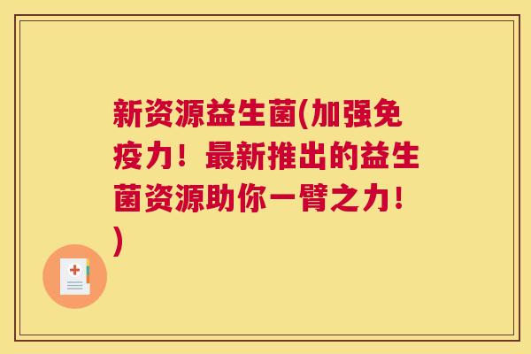 新资源益生菌(加强免疫力！最新推出的益生菌资源助你一臂之力！)