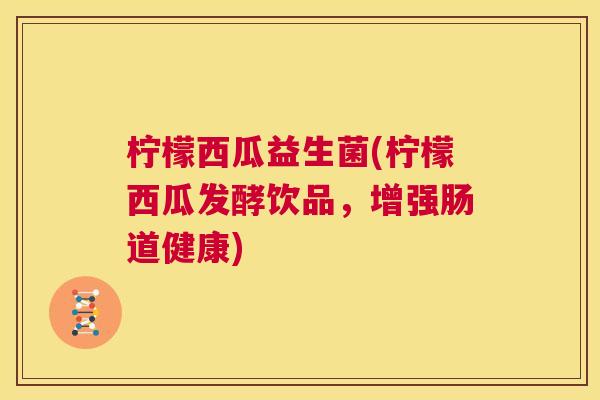 柠檬西瓜益生菌(柠檬西瓜发酵饮品，增强肠道健康)