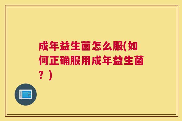 成年益生菌怎么服(如何正确服用成年益生菌？)