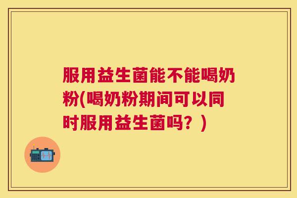 服用益生菌能不能喝奶粉(喝奶粉期间可以同时服用益生菌吗？)