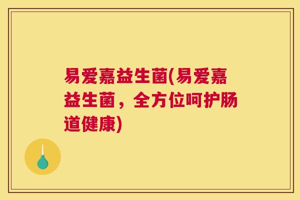 易爱嘉益生菌(易爱嘉益生菌，全方位呵护肠道健康)