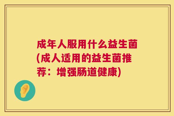 成年人服用什么益生菌(成人适用的益生菌推荐：增强肠道健康)