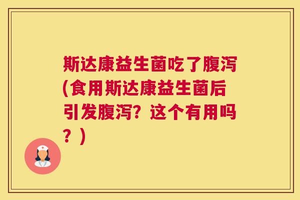 斯达康益生菌吃了腹泻(食用斯达康益生菌后引发腹泻？这个有用吗？)