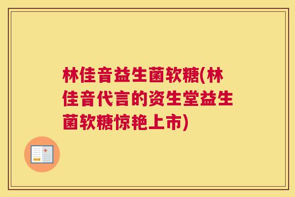 林佳音益生菌软糖(林佳音代言的资生堂益生菌软糖惊艳上市)