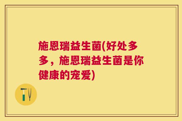 施恩瑞益生菌(好处多多，施恩瑞益生菌是你健康的宠爱)