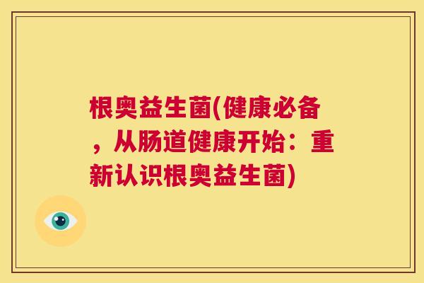 根奥益生菌(健康必备，从肠道健康开始：重新认识根奥益生菌)