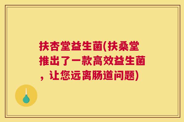 扶杏堂益生菌(扶桑堂推出了一款高效益生菌，让您远离肠道问题)