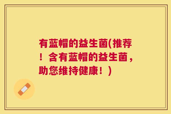有蓝帽的益生菌(推荐！含有蓝帽的益生菌，助您维持健康！)