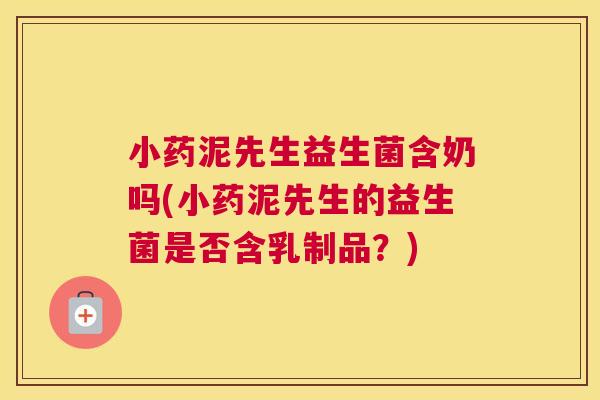 小药泥先生益生菌含奶吗(小药泥先生的益生菌是否含乳制品？)