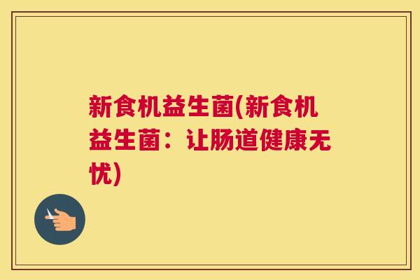 新食机益生菌(新食机益生菌：让肠道健康无忧)
