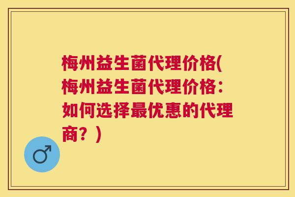 梅州益生菌代理价格(梅州益生菌代理价格：如何选择最优惠的代理商？)