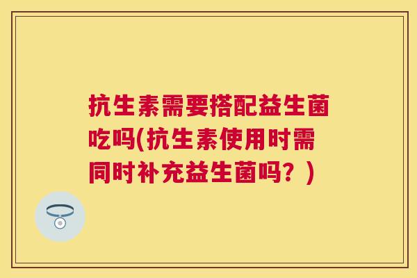抗生素需要搭配益生菌吃吗(抗生素使用时需同时补充益生菌吗？)