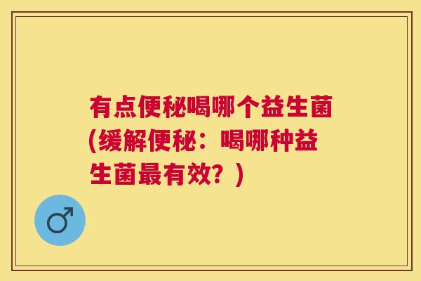有点便秘喝哪个益生菌(缓解便秘：喝哪种益生菌最有效？)
