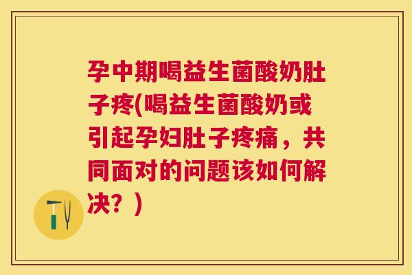 孕中期喝益生菌酸奶肚子疼(喝益生菌酸奶或引起孕妇肚子疼痛，共同面对的问题该如何解决？)