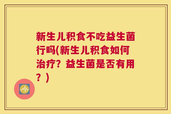 新生儿积食不吃益生菌行吗(新生儿积食如何治疗？益生菌是否有用？)