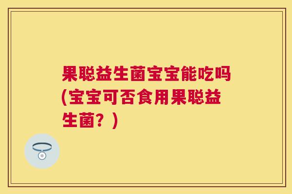 果聪益生菌宝宝能吃吗(宝宝可否食用果聪益生菌？)