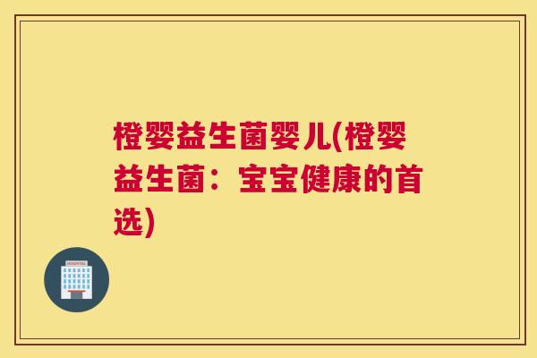 橙婴益生菌婴儿(橙婴益生菌：宝宝健康的首选)