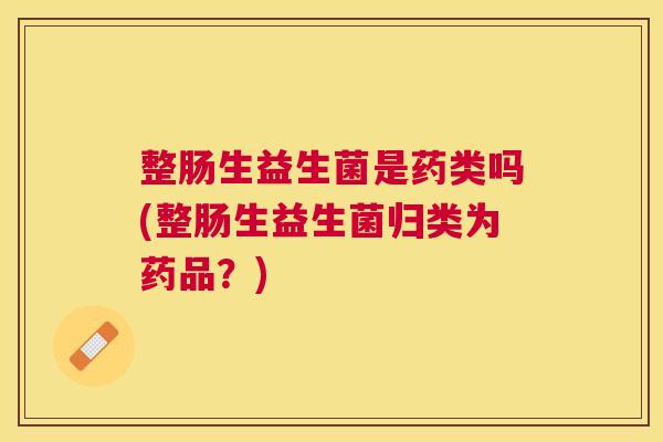 整肠生益生菌是药类吗(整肠生益生菌归类为药品？)