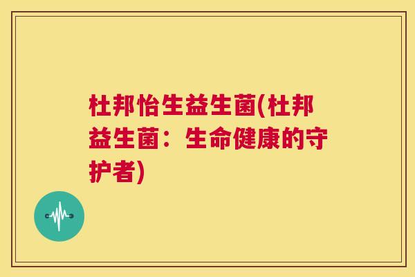 杜邦怡生益生菌(杜邦益生菌：生命健康的守护者)