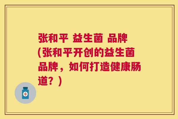 张和平 益生菌 品牌(张和平开创的益生菌品牌，如何打造健康肠道？)