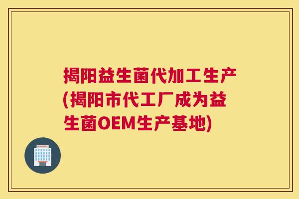 揭阳益生菌代加工生产(揭阳市代工厂成为益生菌OEM生产基地)