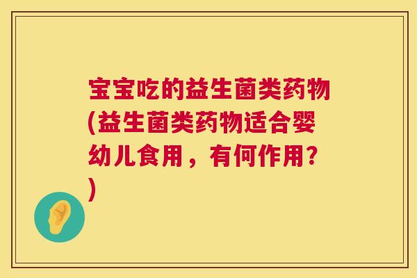 宝宝吃的益生菌类药物(益生菌类药物适合婴幼儿食用，有何作用？)