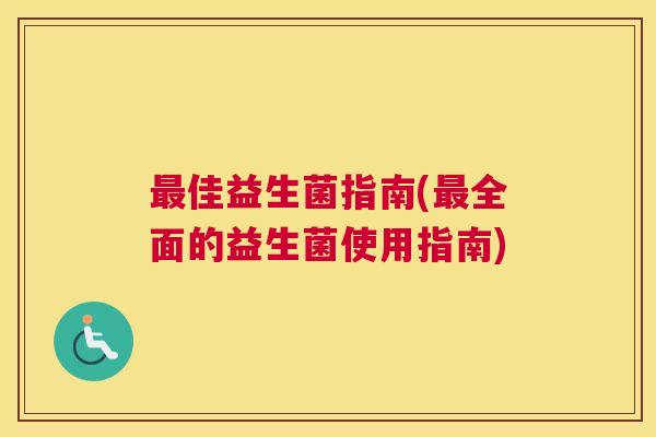 最佳益生菌指南(最全面的益生菌使用指南)