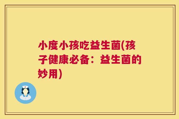 小度小孩吃益生菌(孩子健康必备：益生菌的妙用)