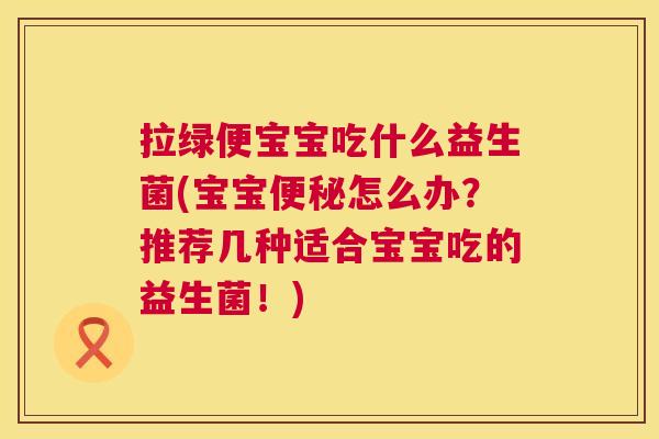 拉绿便宝宝吃什么益生菌(宝宝便秘怎么办？推荐几种适合宝宝吃的益生菌！)