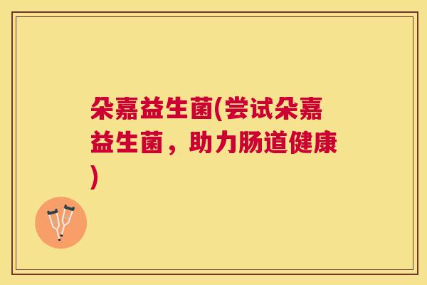 朵嘉益生菌(尝试朵嘉益生菌，助力肠道健康)