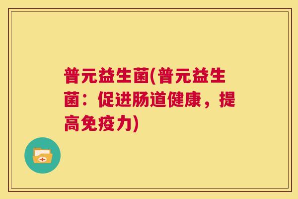 普元益生菌(普元益生菌：促进肠道健康，提高免疫力)