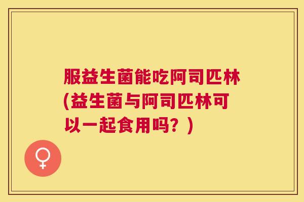 服益生菌能吃阿司匹林(益生菌与阿司匹林可以一起食用吗？)