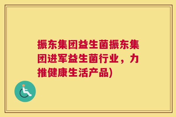 振东集团益生菌振东集团进军益生菌行业，力推健康生活产品)