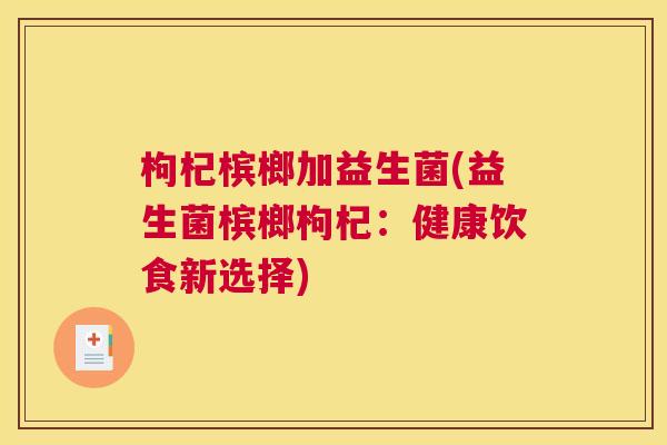 枸杞槟榔加益生菌(益生菌槟榔枸杞：健康饮食新选择)
