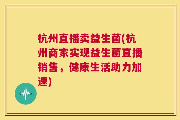 杭州直播卖益生菌(杭州商家实现益生菌直播销售，健康生活助力加速)