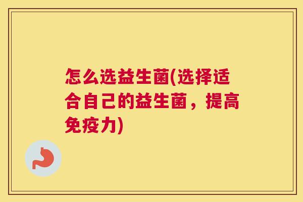 怎么选益生菌(选择适合自己的益生菌，提高免疫力)