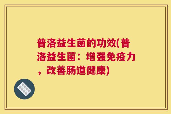 普洛益生菌的功效(普洛益生菌：增强免疫力，改善肠道健康)
