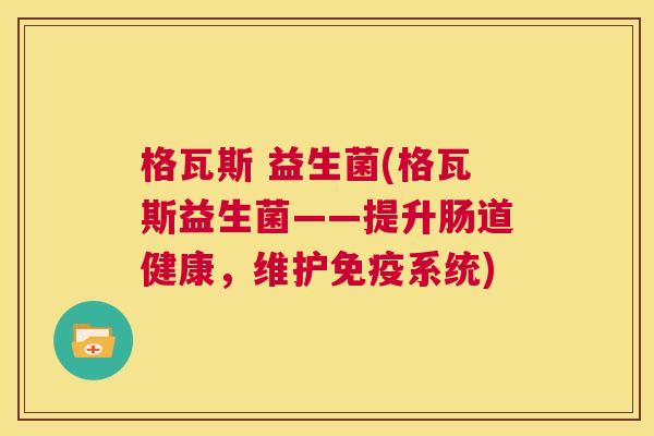 格瓦斯 益生菌(格瓦斯益生菌——提升肠道健康，维护免疫系统)