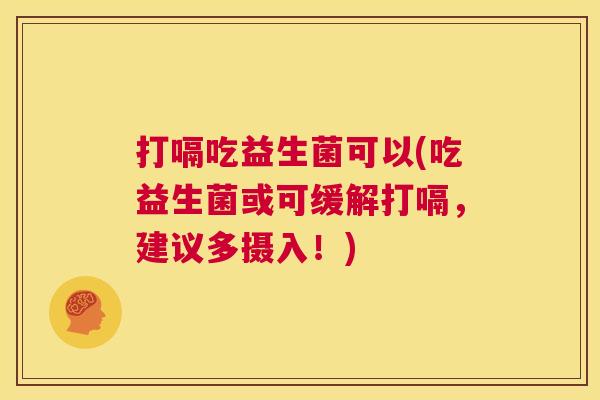 打嗝吃益生菌可以(吃益生菌或可缓解打嗝，建议多摄入！)