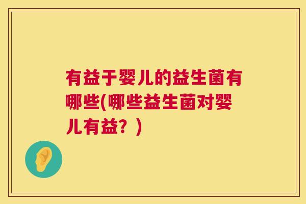 有益于婴儿的益生菌有哪些(哪些益生菌对婴儿有益？)