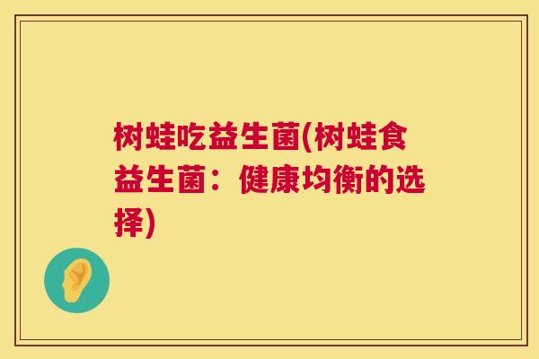 树蛙吃益生菌(树蛙食益生菌：健康均衡的选择)