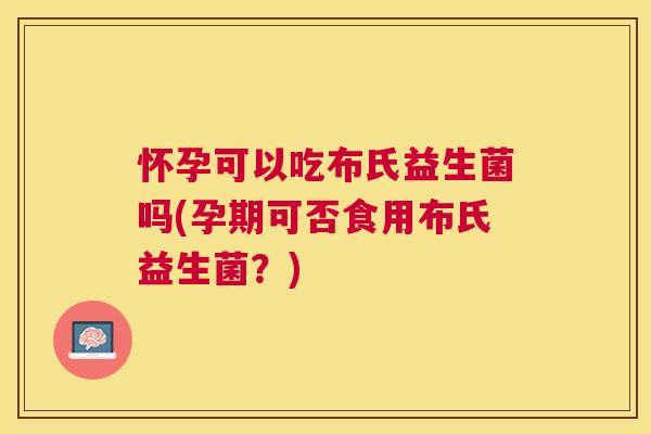 怀孕可以吃布氏益生菌吗(孕期可否食用布氏益生菌？)