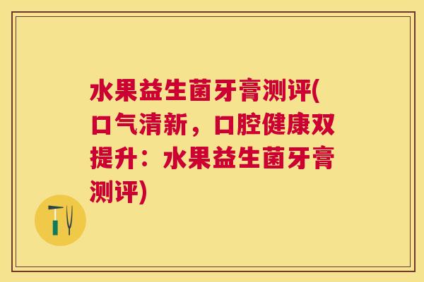 水果益生菌牙膏测评(口气清新，口腔健康双提升：水果益生菌牙膏测评)